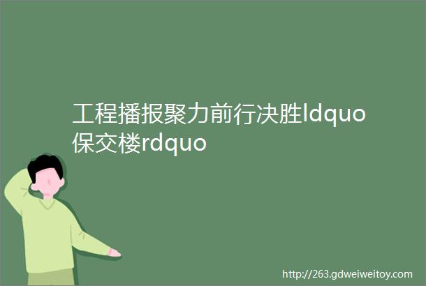 工程播报聚力前行决胜ldquo保交楼rdquo